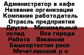 Администратор в кафе › Название организации ­ Компания-работодатель › Отрасль предприятия ­ Другое › Минимальный оклад ­ 1 - Все города Работа » Вакансии   . Башкортостан респ.,Мечетлинский р-н